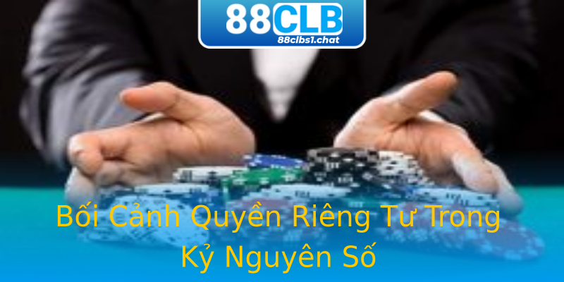 Bối Cảnh Quyền Riêng Tư Trong Kỷ Nguyên Số Bối Cảnh Quyền Riêng Tư Trong Kỷ Nguyên Số