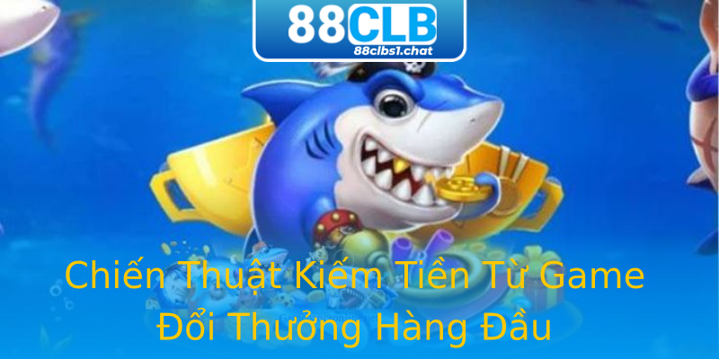 Chiến Thuật Kiếm Tiền Từ Game Đổi Thưởng Hàng Đầu