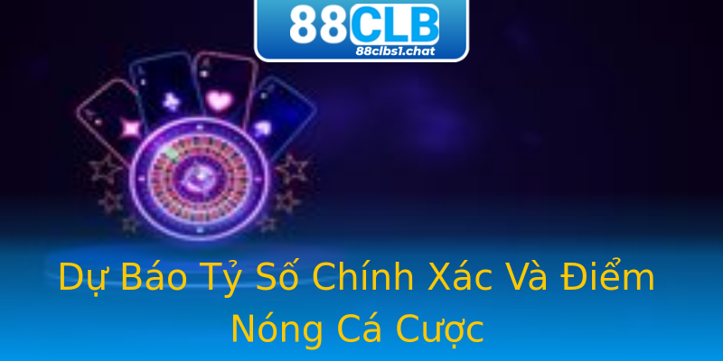 Dự Báo Tỷ Số Chính Xác Và Điểm Nóng Cá Cược
