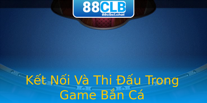 Kết Nối Và Thi Đấu Trong Game Bắn Cá Kết Nối Và Thi Đấu Trong Game Bắn Cá