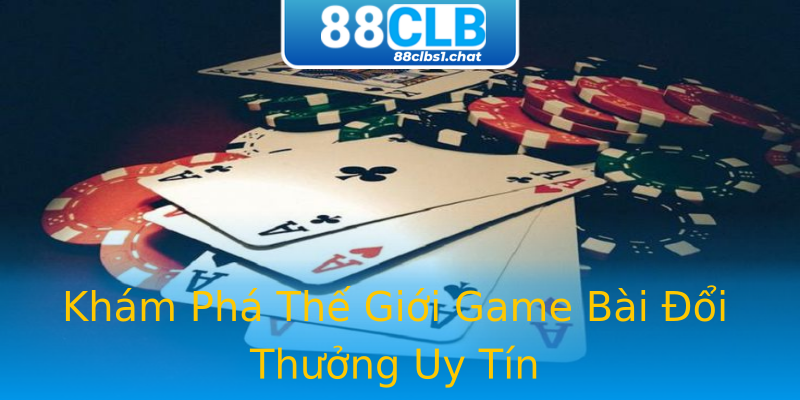Khám Phá Thế Giới Game Bài Đổi Thưởng Uy Tín