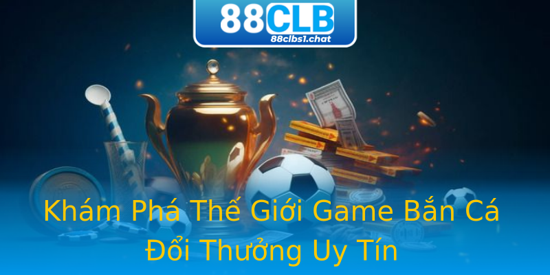 Khám Phá Thế Giới Game Bắn Cá Đổi Thưởng Uy Tín