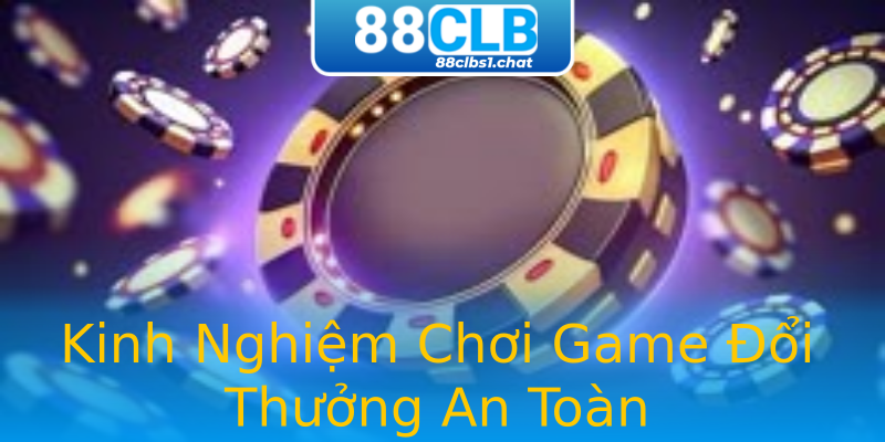 Kinh Nghiệm Chơi Game Đổi Thưởng An Toàn