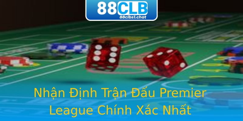 Nhận Định Trận Đấu Premier League Chính Xác Nhất