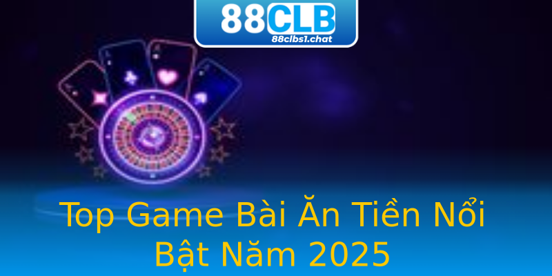 Top Game Bài Ăn Tiền Nổi Bật Năm 2025