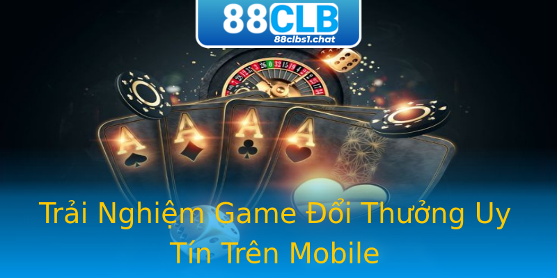 Trải Nghiệm Game Đổi Thưởng Uy Tín Trên Mobile
